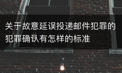 关于故意延误投递邮件犯罪的犯罪确认有怎样的标准