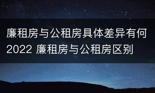 廉租房与公租房具体差异有何2022 廉租房与公租房区别