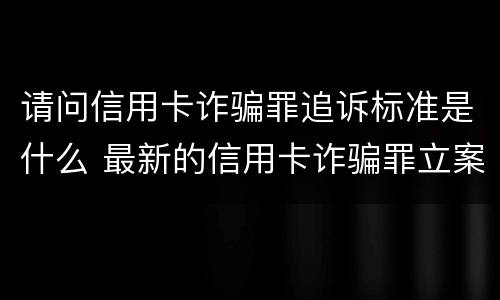 请问信用卡诈骗罪追诉标准是什么 最新的信用卡诈骗罪立案量刑标准