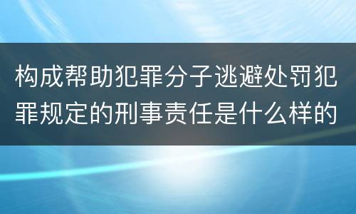 构成帮助犯罪分子逃避处罚犯罪规定的刑事责任是什么样的