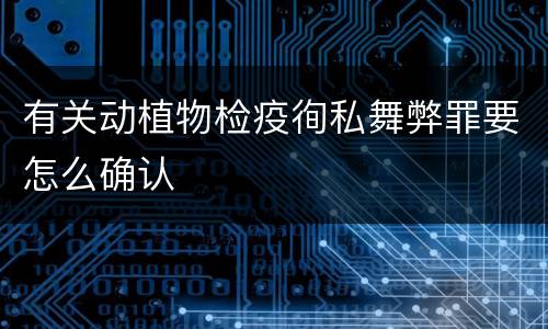 有关动植物检疫徇私舞弊罪要怎么确认