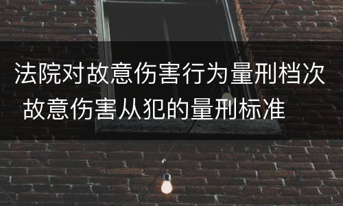 法院对故意伤害行为量刑档次 故意伤害从犯的量刑标准