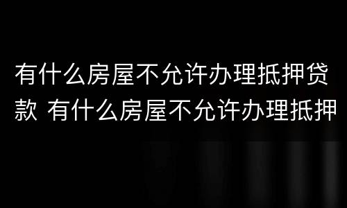 有什么房屋不允许办理抵押贷款 有什么房屋不允许办理抵押贷款的银行
