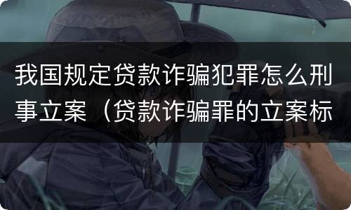我国规定贷款诈骗犯罪怎么刑事立案（贷款诈骗罪的立案标准最新）