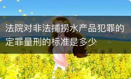 法院对非法捕捞水产品犯罪的定罪量刑的标准是多少