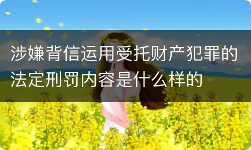 涉嫌背信运用受托财产犯罪的法定刑罚内容是什么样的