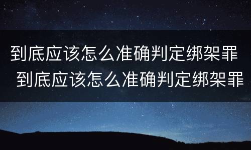 到底应该怎么准确判定绑架罪 到底应该怎么准确判定绑架罪行