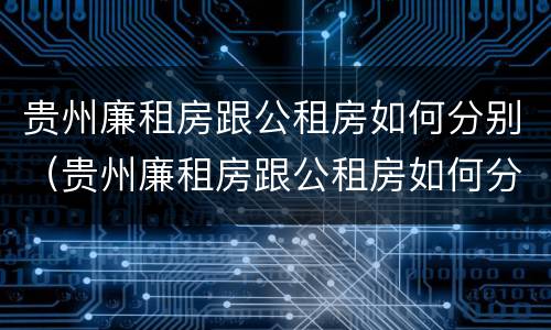 贵州廉租房跟公租房如何分别（贵州廉租房跟公租房如何分别的）