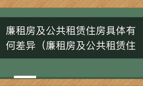 廉租房及公共租赁住房具体有何差异（廉租房及公共租赁住房具体有何差异）