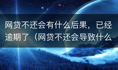 网贷不还会有什么后果，已经逾期了（网贷不还会导致什么结果）