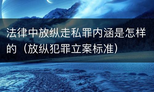法律中放纵走私罪内涵是怎样的（放纵犯罪立案标准）