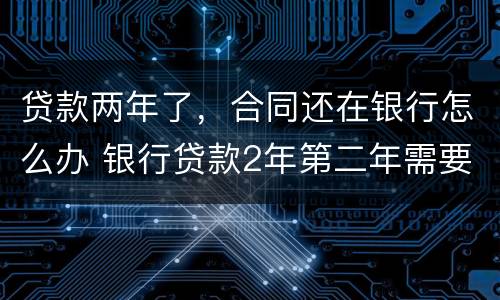 贷款两年了，合同还在银行怎么办 银行贷款2年第二年需要重新签约吗