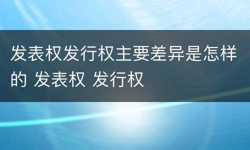 发表权发行权主要差异是怎样的 发表权 发行权