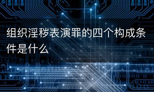组织淫秽表演罪的四个构成条件是什么