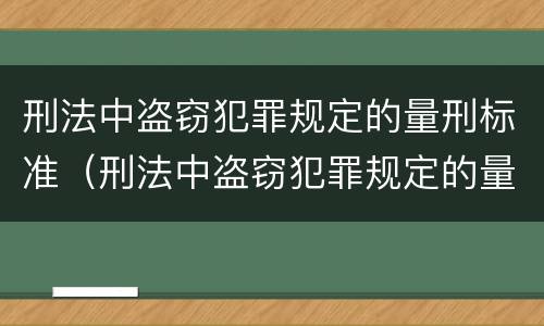 刑法中盗窃犯罪规定的量刑标准（刑法中盗窃犯罪规定的量刑标准是多少）