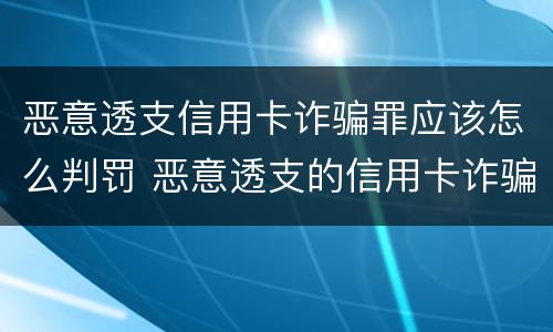 恶意透支信用卡诈骗罪应该怎么判罚 恶意透支的信用卡诈骗罪
