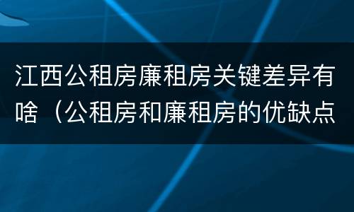 江西公租房廉租房关键差异有啥（公租房和廉租房的优缺点）
