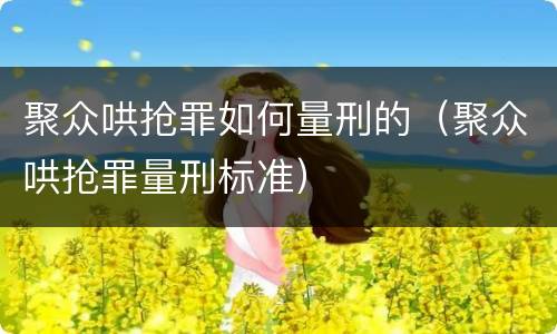 聚众哄抢罪如何量刑的（聚众哄抢罪量刑标准）
