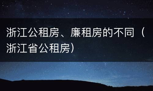 浙江公租房、廉租房的不同（浙江省公租房）