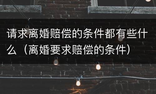 请求离婚赔偿的条件都有些什么（离婚要求赔偿的条件）