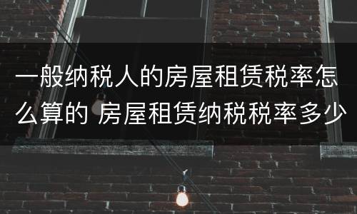 一般纳税人的房屋租赁税率怎么算的 房屋租赁纳税税率多少
