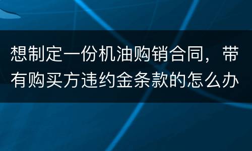 想制定一份机油购销合同，带有购买方违约金条款的怎么办