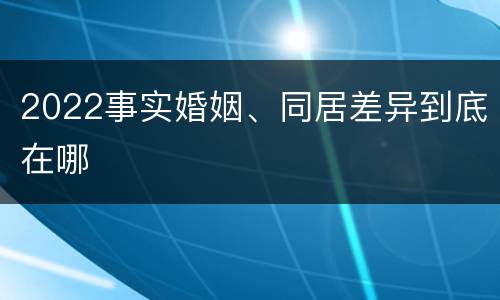 2022事实婚姻、同居差异到底在哪