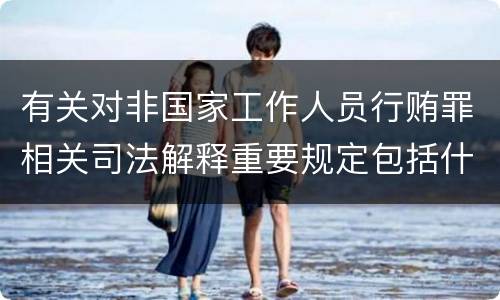 有关对非国家工作人员行贿罪相关司法解释重要规定包括什么