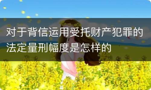 对于背信运用受托财产犯罪的法定量刑幅度是怎样的