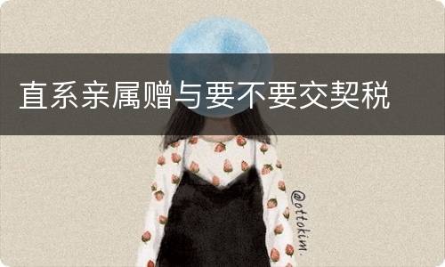 直系亲属赠与要不要交契税