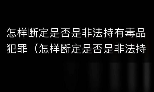 怎样断定是否是非法持有毒品犯罪（怎样断定是否是非法持有毒品犯罪记录）