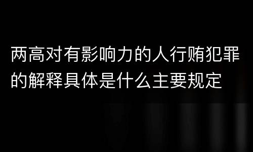 两高对有影响力的人行贿犯罪的解释具体是什么主要规定