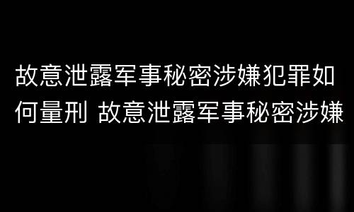 故意泄露军事秘密涉嫌犯罪如何量刑 故意泄露军事秘密涉嫌犯罪如何量刑标准
