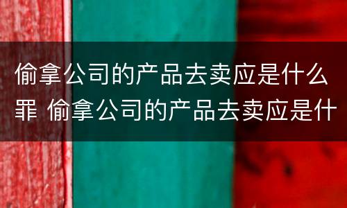 偷拿公司的产品去卖应是什么罪 偷拿公司的产品去卖应是什么罪行