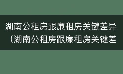 湖南公租房跟廉租房关键差异（湖南公租房跟廉租房关键差异是什么）