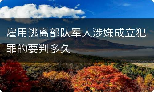 雇用逃离部队军人涉嫌成立犯罪的要判多久