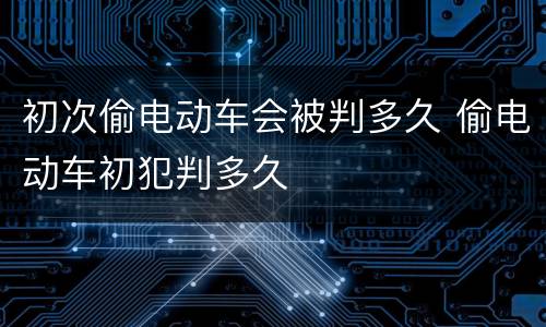初次偷电动车会被判多久 偷电动车初犯判多久