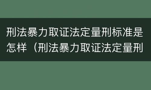刑法暴力取证法定量刑标准是怎样（刑法暴力取证法定量刑标准是怎样确定的）