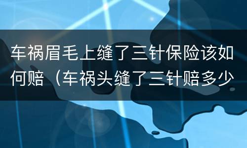 车祸眉毛上缝了三针保险该如何赔（车祸头缝了三针赔多少）