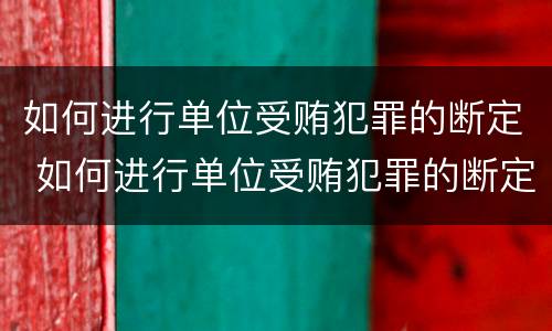 如何进行单位受贿犯罪的断定 如何进行单位受贿犯罪的断定工作