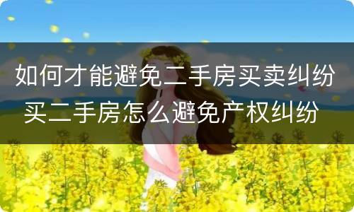 如何才能避免二手房买卖纠纷 买二手房怎么避免产权纠纷