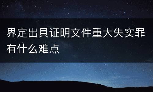 界定出具证明文件重大失实罪有什么难点