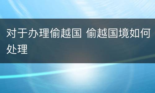 对于办理偷越国 偷越国境如何处理