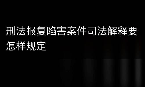 刑法报复陷害案件司法解释要怎样规定