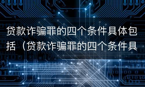 贷款诈骗罪的四个条件具体包括（贷款诈骗罪的四个条件具体包括）