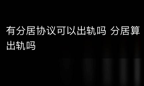 有分居协议可以出轨吗 分居算出轨吗