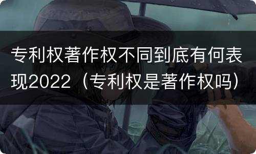 专利权著作权不同到底有何表现2022（专利权是著作权吗）