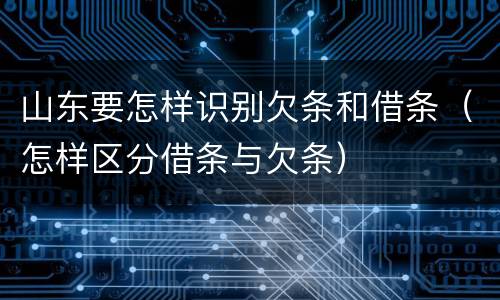 山东要怎样识别欠条和借条（怎样区分借条与欠条）