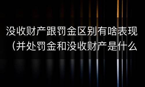 没收财产跟罚金区别有啥表现（并处罚金和没收财产是什么意思）