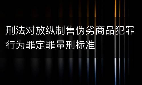 刑法对放纵制售伪劣商品犯罪行为罪定罪量刑标准
